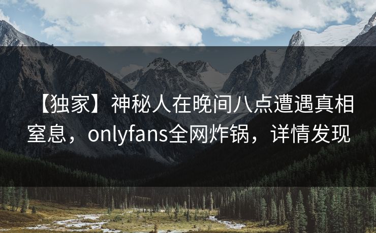 【独家】神秘人在晚间八点遭遇真相 窒息,onlyfans全网炸锅,详情发现 【独家】神秘人在晚间八点遭遇真相 窒息,onlyfans全网炸锅,详情发现