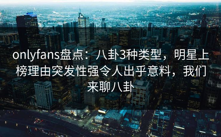 onlyfans盘点：八卦3种类型，明星上榜理由突发性强令人出乎意料，我们来聊八卦