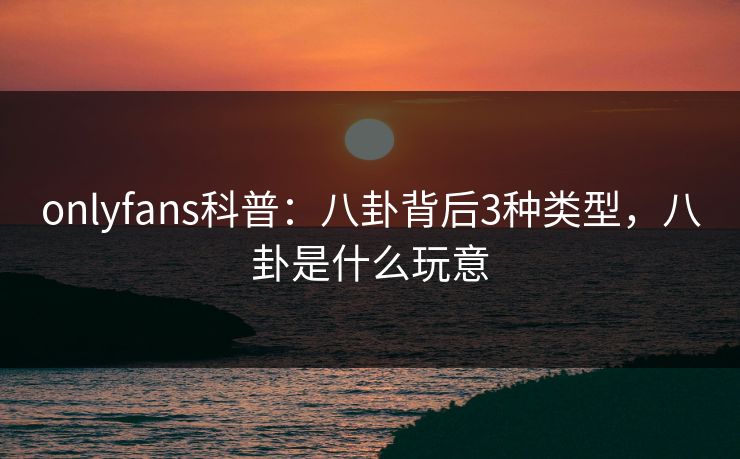 onlyfans科普:八卦背后3种类型,八卦是什么玩意 onlyfans科普:八卦背后3种类型,八卦是什么玩意