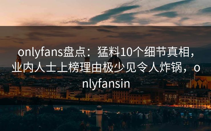 onlyfans盘点：猛料10个细节真相，业内人士上榜理由极少见令人炸锅，onlyfansin