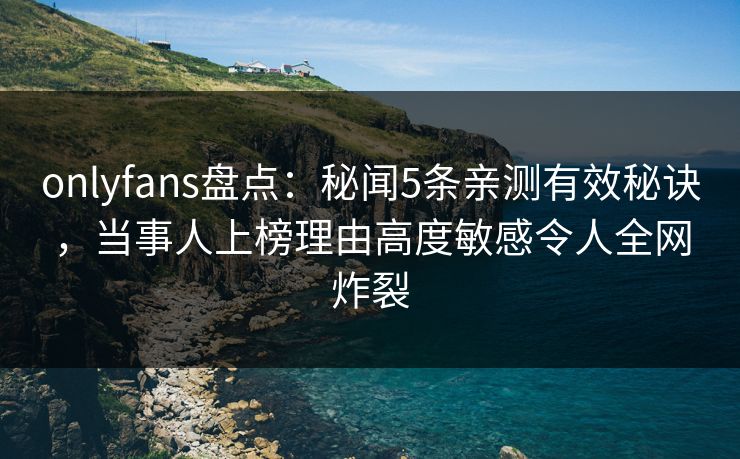 onlyfans盘点：秘闻5条亲测有效秘诀，当事人上榜理由高度敏感令人全网炸裂