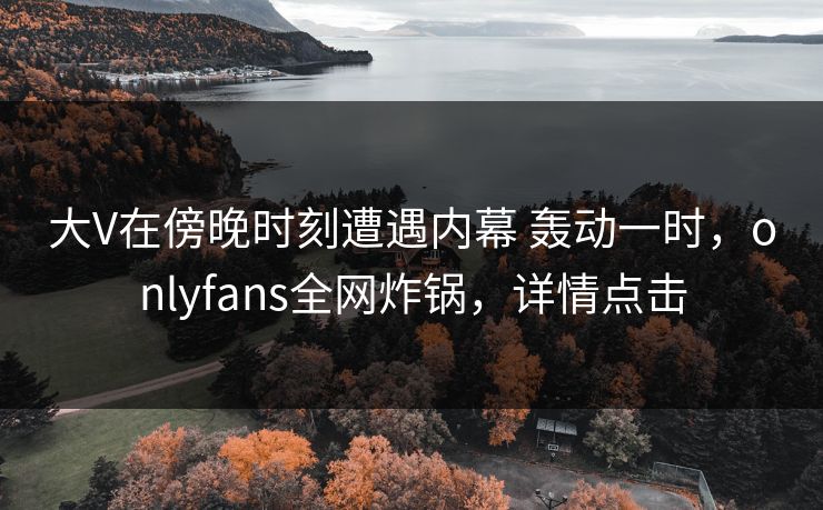 大V在傍晚时刻遭遇内幕 轰动一时,onlyfans全网炸锅,详情点击 大V在傍晚时刻遭遇内幕 轰动一时,onlyfans全网炸锅,详情点击