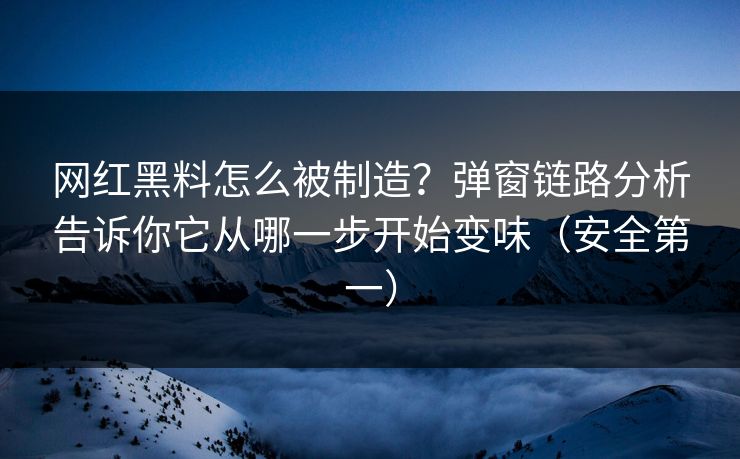 网红黑料怎么被制造？弹窗链路分析告诉你它从哪一步开始变味（安全第一）