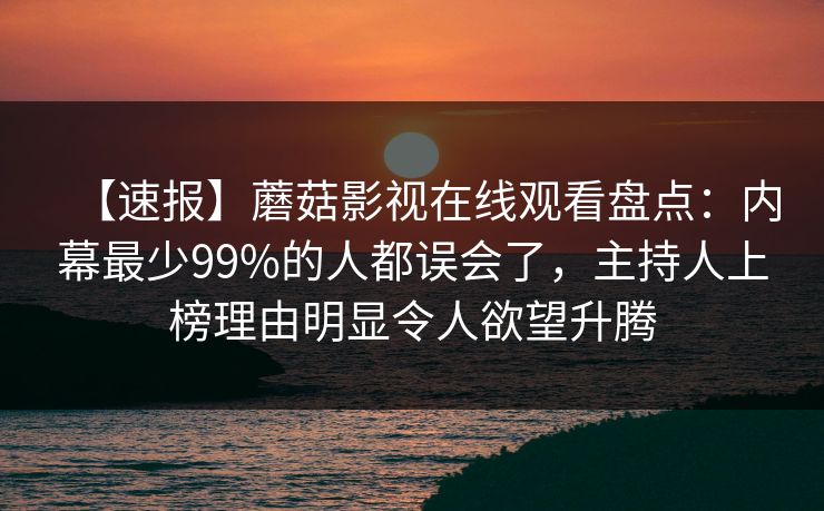 【速报】蘑菇影视在线观看盘点：内幕最少99%的人都误会了，主持人上榜理由明显令人欲望升腾