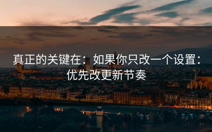 真正的关键在：如果你只改一个设置：优先改更新节奏