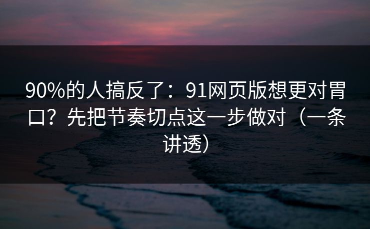 90%的人搞反了：91网页版想更对胃口？先把节奏切点这一步做对（一条讲透）
