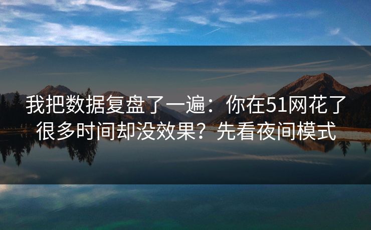 我把数据复盘了一遍：你在51网花了很多时间却没效果？先看夜间模式