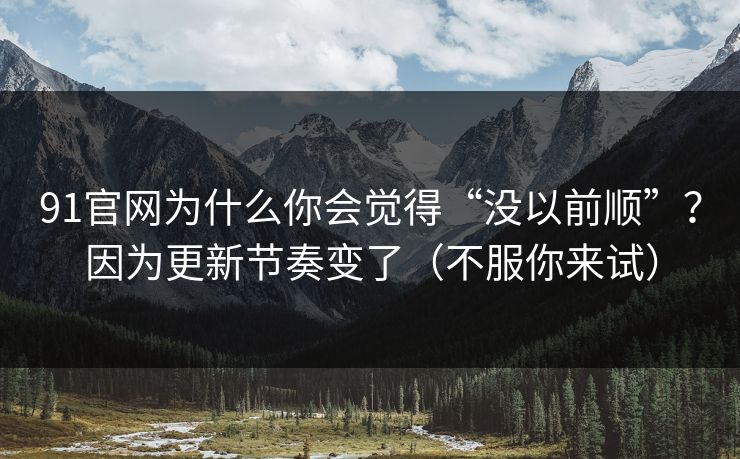 91官网为什么你会觉得“没以前顺”？因为更新节奏变了（不服你来试）