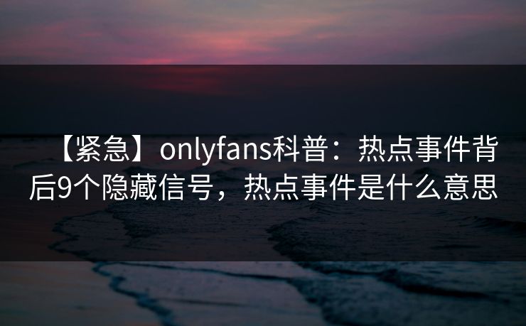 【紧急】onlyfans科普:热点事件背后9个隐藏信号,热点事件是什么意思 【紧急】onlyfans科普:热点事件背后9个隐藏信号,热点事件是什么意思