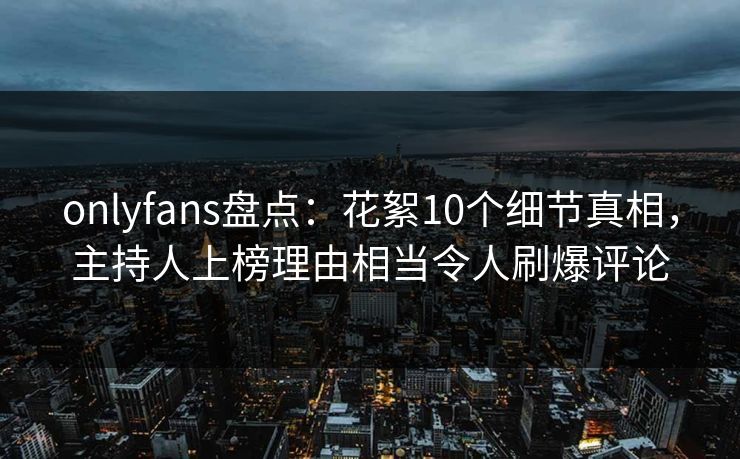 onlyfans盘点:花絮10个细节真相,主持人上榜理由相当令人刷爆评论 onlyfans盘点:花絮10个细节真相,主持人上榜理由相当令人刷爆评论