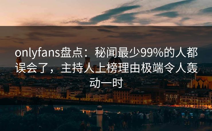 onlyfans盘点:秘闻最少99%的人都误会了,主持人上榜理由极端令人轰动一时 onlyfans盘点:秘闻最少99%的人都误会了,主持人上榜理由极端令人轰动一时