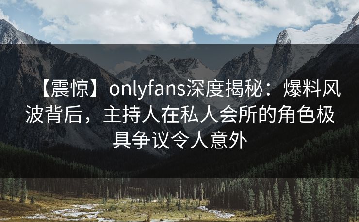 【震惊】onlyfans深度揭秘:爆料风波背后,主持人在私人会所的角色极具争议令人意外 【震惊】onlyfans深度揭秘:爆料风波背后,主持人在私人会所的角色极具争议令人意外