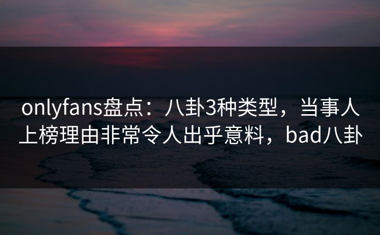 onlyfans盘点:八卦3种类型,当事人上榜理由非常令人出乎意料,bad八卦 onlyfans盘点:八卦3种类型,当事人上榜理由非常令人出乎意料,bad八卦