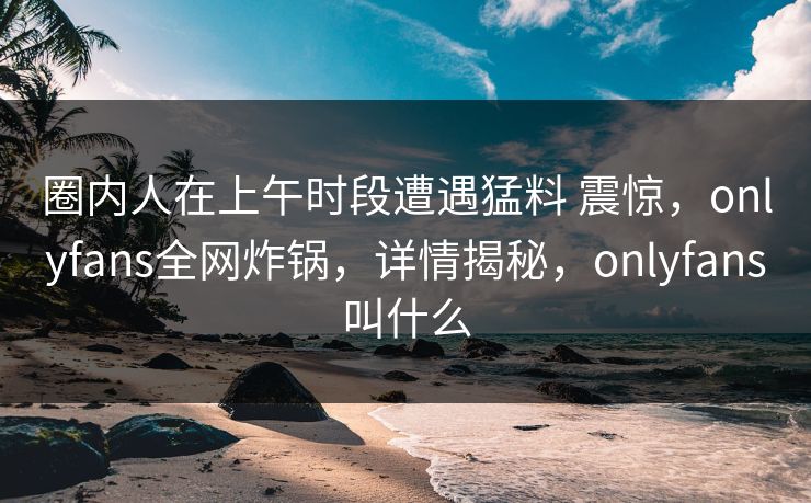 圈内人在上午时段遭遇猛料 震惊，onlyfans全网炸锅，详情揭秘，onlyfans叫什么