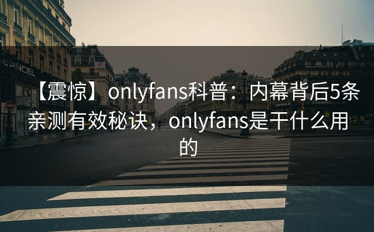 【震惊】onlyfans科普：内幕背后5条亲测有效秘诀，onlyfans是干什么用的