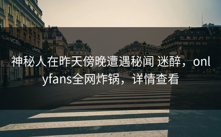 神秘人在昨天傍晚遭遇秘闻 迷醉，onlyfans全网炸锅，详情查看