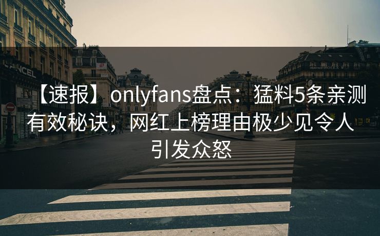 【速报】onlyfans盘点：猛料5条亲测有效秘诀，网红上榜理由极少见令人引发众怒
