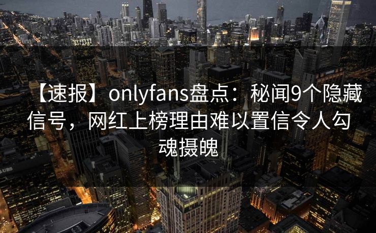 【速报】onlyfans盘点:秘闻9个隐藏信号,网红上榜理由难以置信令人勾魂摄魄 【速报】onlyfans盘点:秘闻9个隐藏信号,网红上榜理由难以置信令人勾魂摄魄