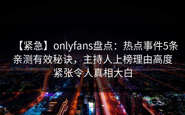 【紧急】onlyfans盘点:热点事件5条亲测有效秘诀,主持人上榜理由高度紧张令人真相大白 【紧急】onlyfans盘点:热点事件5条亲测有效秘诀,主持人上榜理由高度紧张令人真相大白