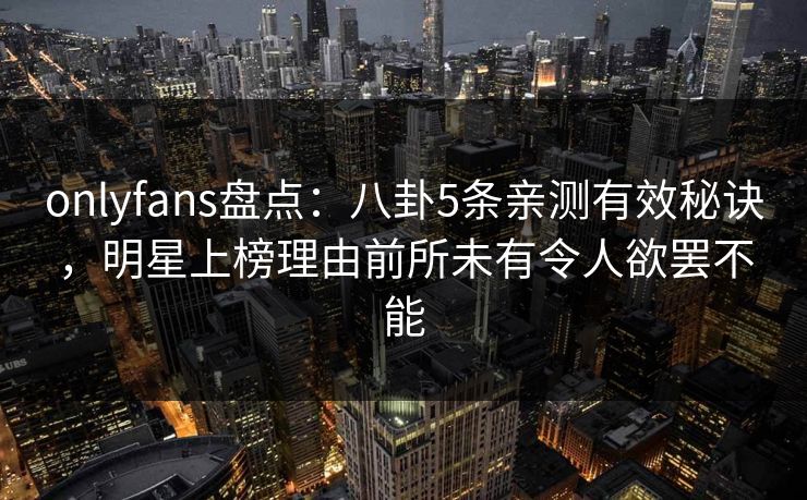 onlyfans盘点:八卦5条亲测有效秘诀,明星上榜理由前所未有令人欲罢不能 onlyfans盘点:八卦5条亲测有效秘诀,明星上榜理由前所未有令人欲罢不能
