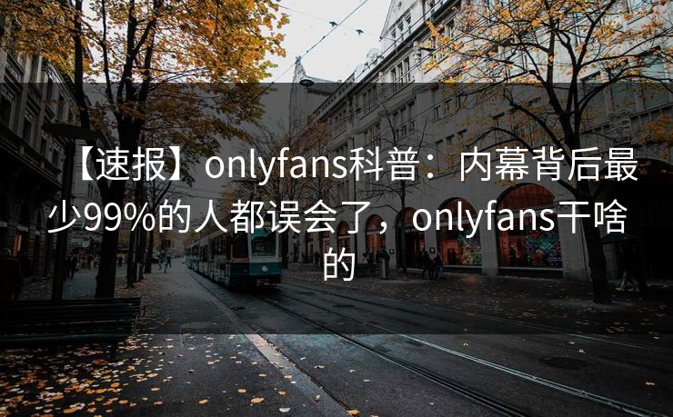 【速报】onlyfans科普:内幕背后最少99%的人都误会了,onlyfans干啥的 【速报】onlyfans科普:内幕背后最少99%的人都误会了,onlyfans干啥的