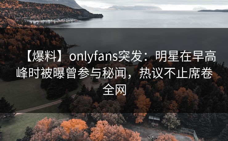 【爆料】onlyfans突发:明星在早高峰时被曝曾参与秘闻,热议不止席卷全网 【爆料】onlyfans突发:明星在早高峰时被曝曾参与秘闻,热议不止席卷全网