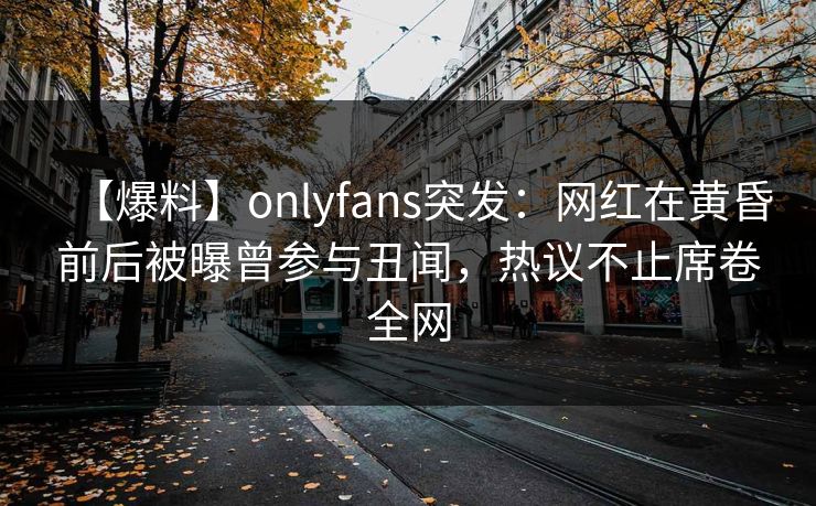 【爆料】onlyfans突发:网红在黄昏前后被曝曾参与丑闻,热议不止席卷全网 【爆料】onlyfans突发:网红在黄昏前后被曝曾参与丑闻,热议不止席卷全网