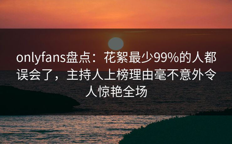 onlyfans盘点:花絮最少99%的人都误会了,主持人上榜理由毫不意外令人惊艳全场 onlyfans盘点:花絮最少99%的人都误会了,主持人上榜理由毫不意外令人惊艳全场