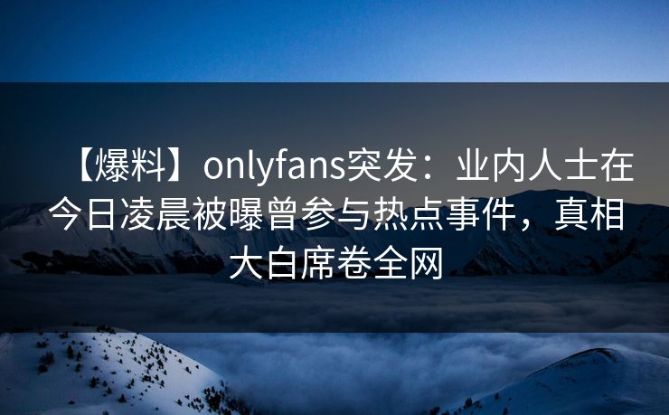 【爆料】onlyfans突发:业内人士在今日凌晨被曝曾参与热点事件,真相大白席卷全网 【爆料】onlyfans突发:业内人士在今日凌晨被曝曾参与热点事件,真相大白席卷全网