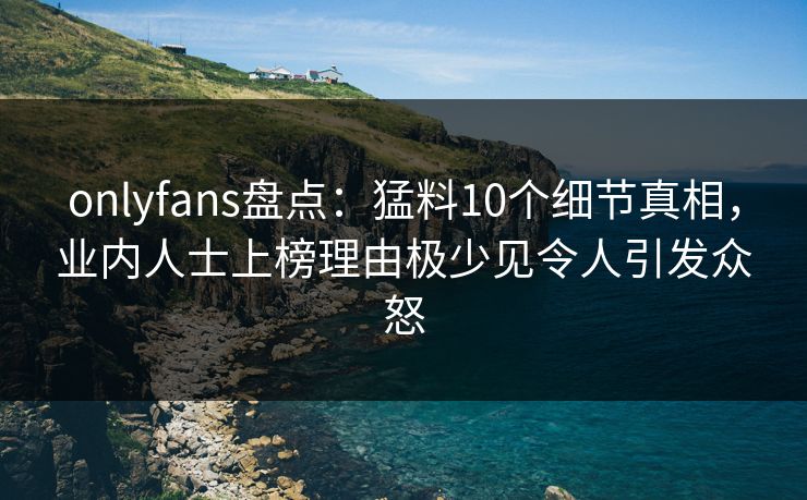 onlyfans盘点:猛料10个细节真相,业内人士上榜理由极少见令人引发众怒 onlyfans盘点:猛料10个细节真相,业内人士上榜理由极少见令人引发众怒