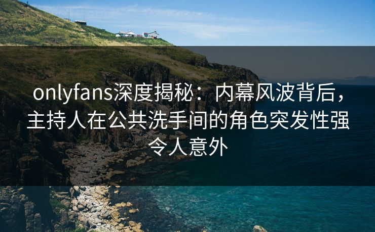 onlyfans深度揭秘:内幕风波背后,主持人在公共洗手间的角色突发性强令人意外 onlyfans深度揭秘:内幕风波背后,主持人在公共洗手间的角色突发性强令人意外