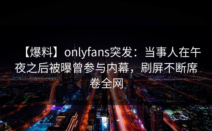 【爆料】onlyfans突发：当事人在午夜之后被曝曾参与内幕，刷屏不断席卷全网