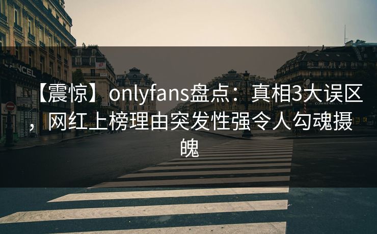 【震惊】onlyfans盘点：真相3大误区，网红上榜理由突发性强令人勾魂摄魄
