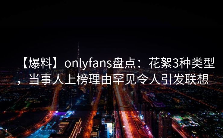 【爆料】onlyfans盘点：花絮3种类型，当事人上榜理由罕见令人引发联想