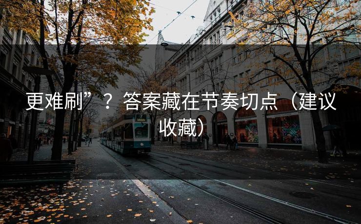 更难刷”？答案藏在节奏切点（建议收藏）