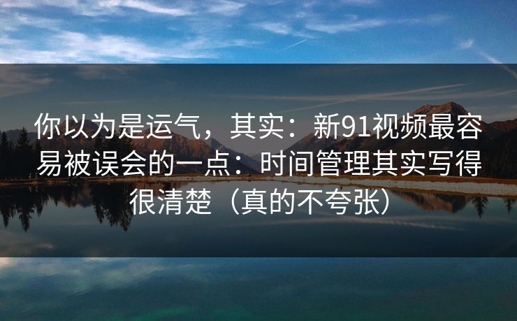 你以为是运气，其实：新91视频最容易被误会的一点：时间管理其实写得很清楚（真的不夸张）