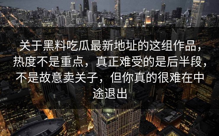 关于黑料吃瓜最新地址的这组作品，热度不是重点，真正难受的是后半段，不是故意卖关子，但你真的很难在中途退出