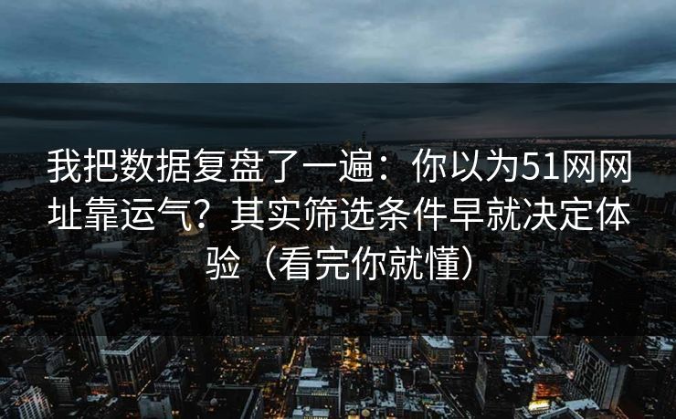 我把数据复盘了一遍:你以为51网网址靠运气?其实筛选条件早就决定体验(看完你就懂) 我把数据复盘了一遍:你以为51网网址靠运气?其实筛选条件早就决定体验(看完你就懂)