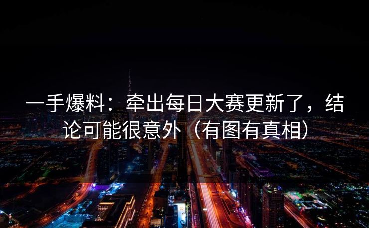 一手爆料：牵出每日大赛更新了，结论可能很意外（有图有真相）