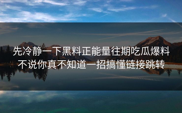 先冷静一下黑料正能量往期吃瓜爆料不说你真不知道一招搞懂链接跳转