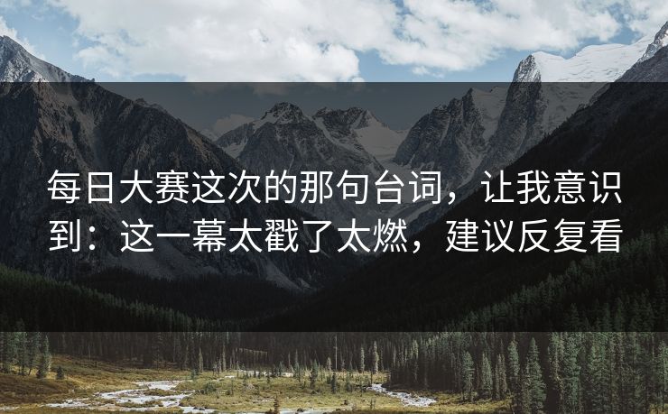 每日大赛这次的那句台词，让我意识到：这一幕太戳了太燃，建议反复看
