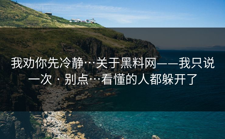 我劝你先冷静…关于黑料网——我只说一次 · 别点…看懂的人都躲开了 我劝你先冷静…关于黑料网——我只说一次 · 别点…看懂的人都躲开了